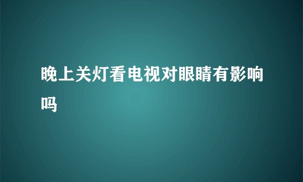 晚上关灯看电视对眼睛有影响吗