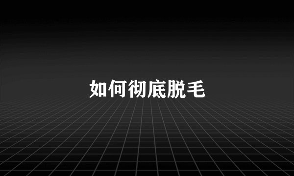 如何彻底脱毛