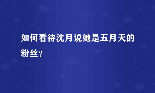 如何看待沈月说她是五月天的粉丝?