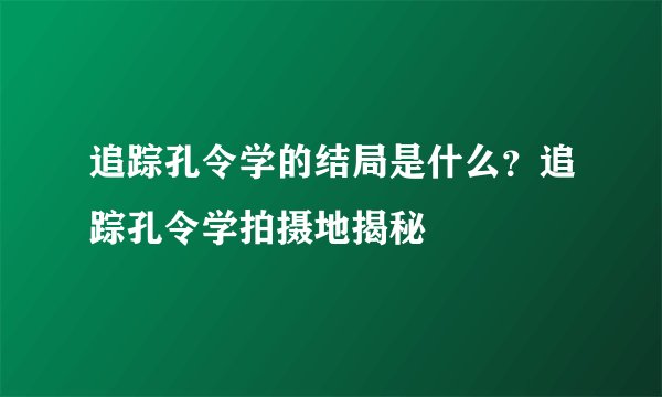 追踪孔令学的结局是什么?追踪孔令学拍摄地揭秘