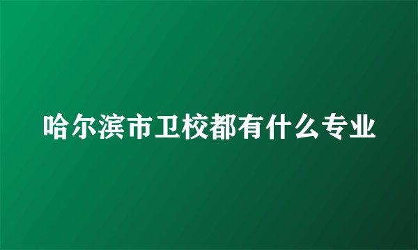 哈尔滨市卫校都有什么专业