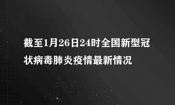 截至1月26日24时全国新型冠状病毒肺炎疫情最新情况