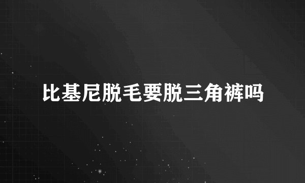 比基尼脱毛要脱三角裤吗