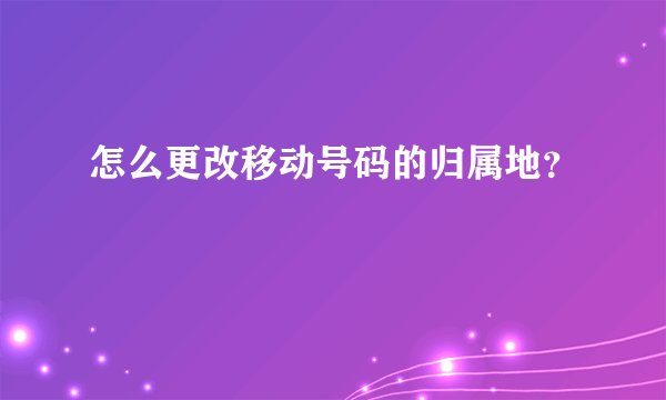 怎么更改移动号码的归属地?