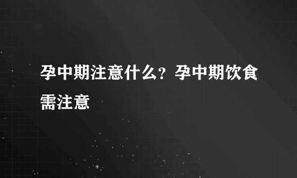 孕中期注意什么?孕中期饮食需注意