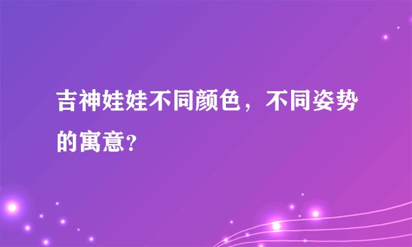 吉神娃娃不同颜色，不同姿势的寓意？