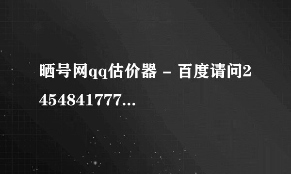 晒号网qq估价器 - 百度请问2454841777此qq号码值钱？
