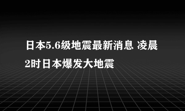 日本5.6级地震最新消息 凌晨2时日本爆发大地震