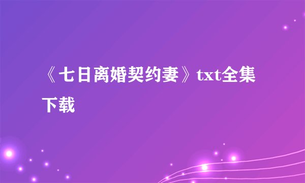 《七日离婚契约妻》txt全集下载