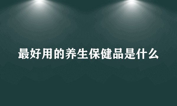 最好用的养生保健品是什么