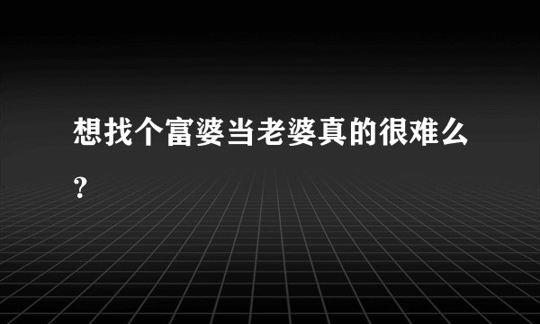 想找个富婆当老婆真的很难么？
