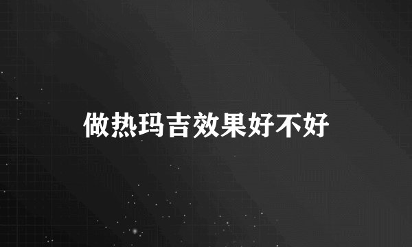 做热玛吉效果好不好