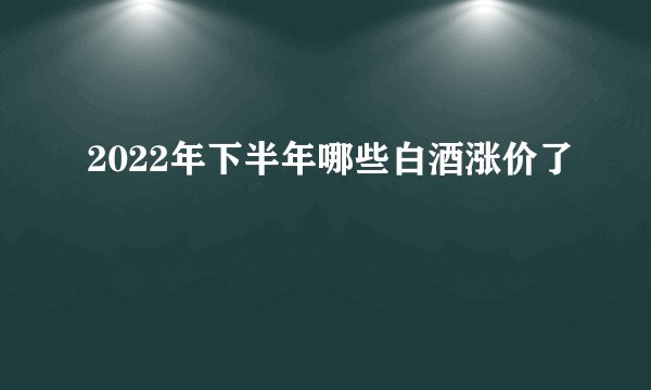 2022年下半年哪些白酒涨价了
