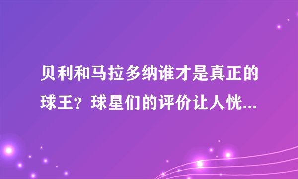 贝利和马拉多纳谁才是真正的球王？球星们的评价让人恍然大悟！