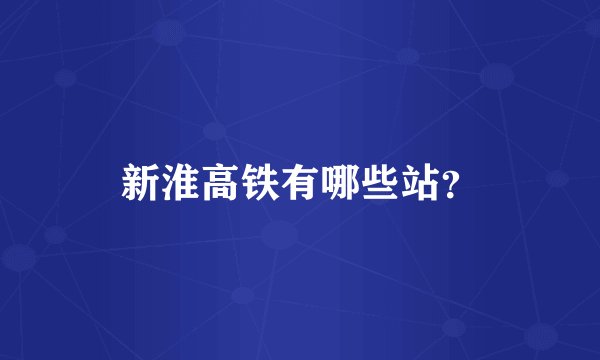 新淮高铁有哪些站？