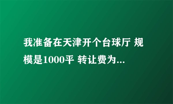 我准备在天津开个台球厅 规模是1000平 转让费为44万 地点在多个高档小区之间 有两所高校 租金每年21万