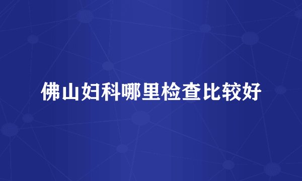 佛山妇科哪里检查比较好
