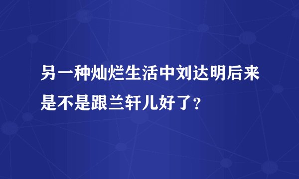 另一种灿烂生活中刘达明后来是不是跟兰轩儿好了？