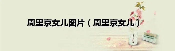 周里京女儿图片（周里京女儿）
