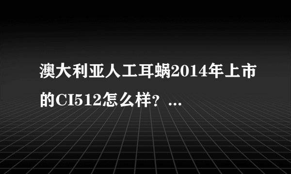 澳大利亚人工耳蜗2014年上市的CI512怎么样？有谁能介绍一下？？