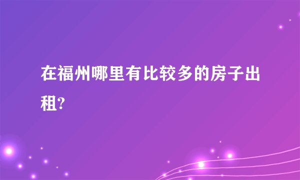 在福州哪里有比较多的房子出租?