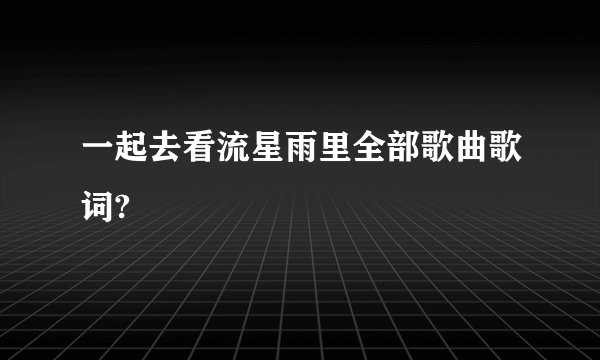 一起去看流星雨里全部歌曲歌词?
