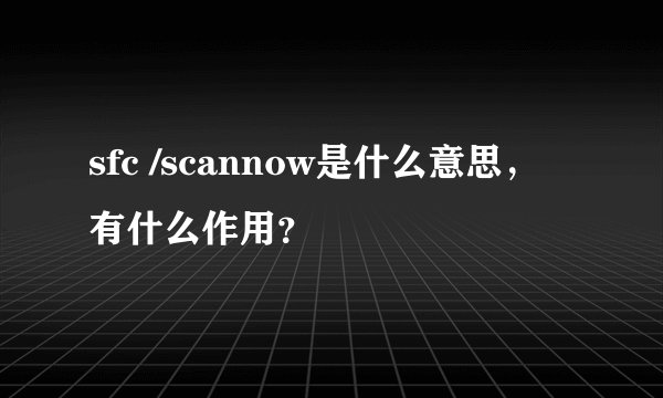 sfc /scannow是什么意思,有什么作用?