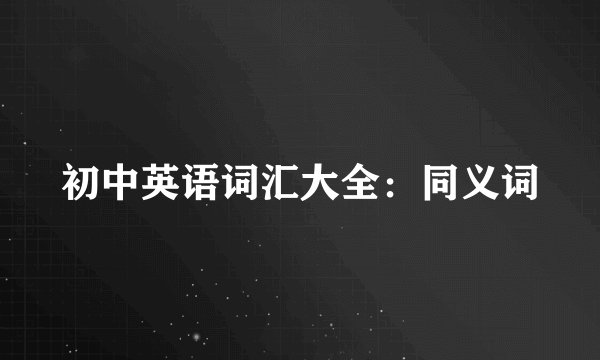 初中英语词汇大全：同义词