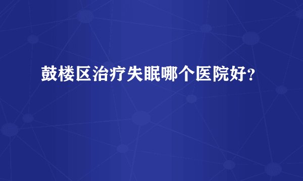 鼓楼区治疗失眠哪个医院好？