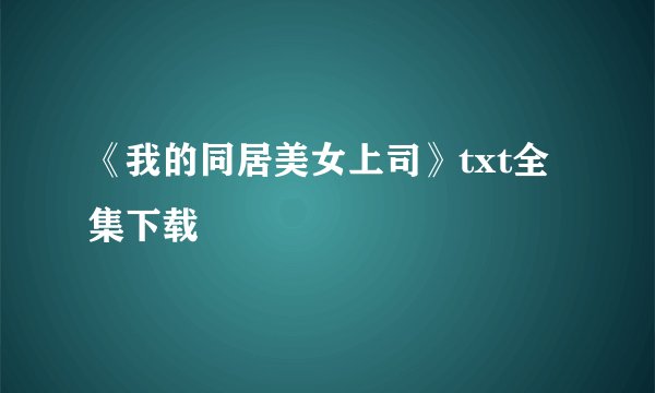 《我的同居美女上司》txt全集下载