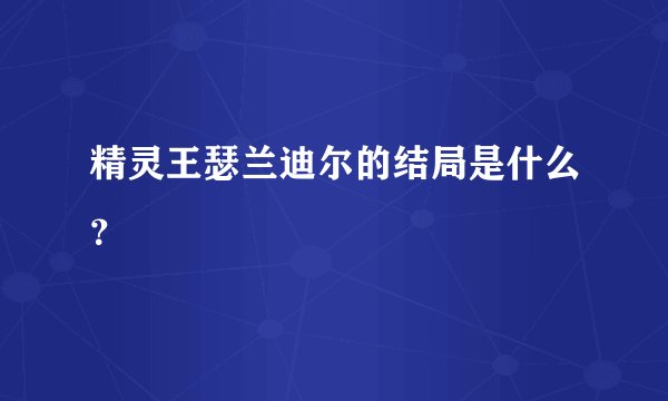 精灵王瑟兰迪尔的结局是什么？