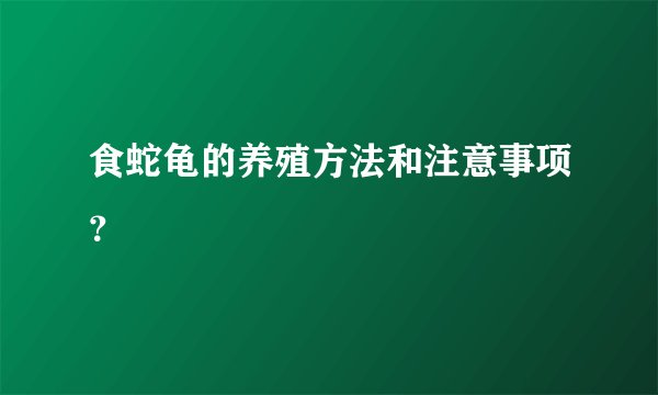 食蛇龟的养殖方法和注意事项？