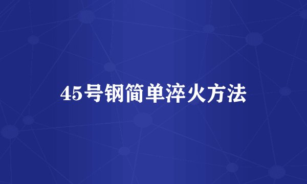 45号钢简单淬火方法