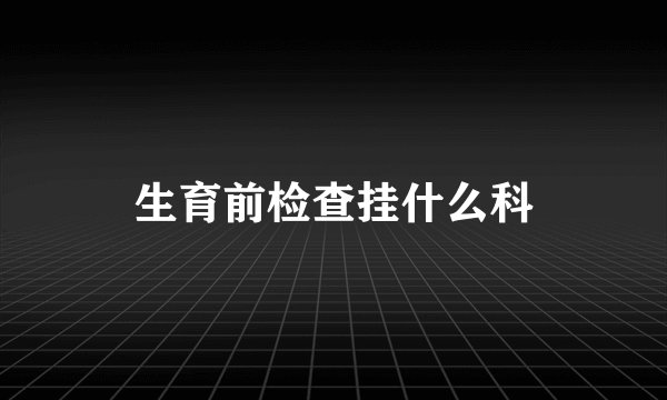 生育前检查挂什么科