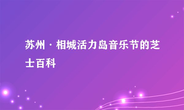 苏州·相城活力岛音乐节的芝士百科