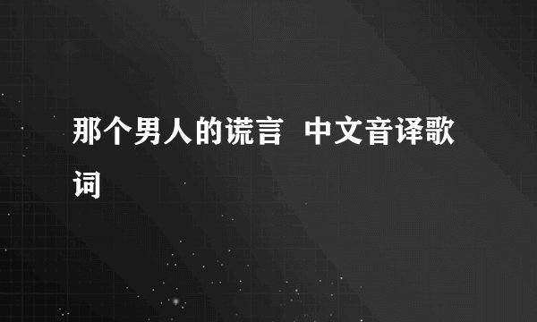 那个男人的谎言 中文音译歌词