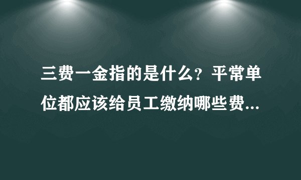 三费一金指的是什么？平常单位都应该给员工缴纳哪些费用？谢谢