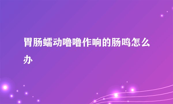 胃肠蠕动噜噜作响的肠鸣怎么办