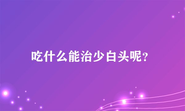吃什么能治少白头呢？