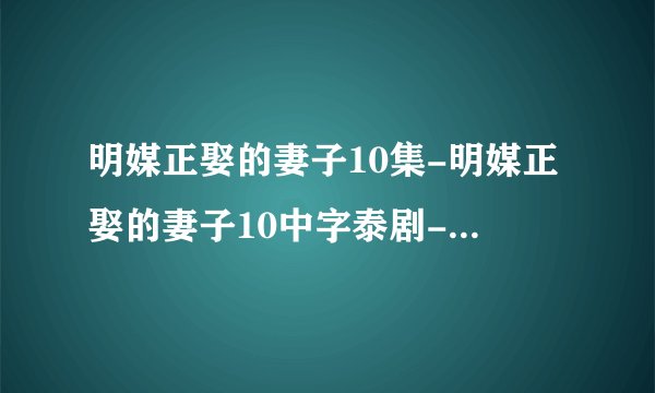 明媒正娶的妻子10集-明媒正娶的妻子10中字泰剧-明媒正娶的妻子第10集剧情