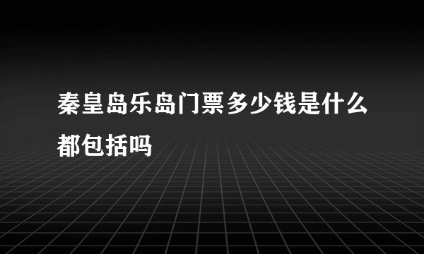 秦皇岛乐岛门票多少钱是什么都包括吗