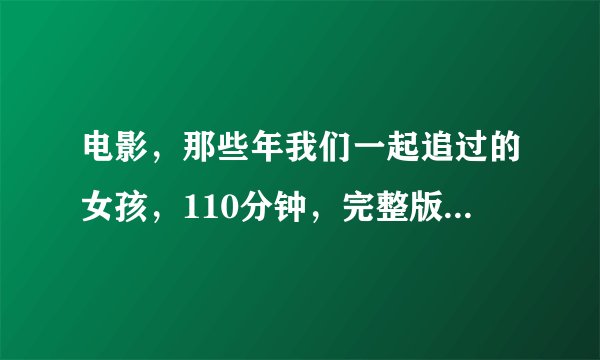 电影，那些年我们一起追过的女孩，110分钟，完整版，有没有啊？