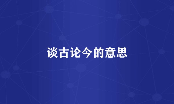 谈古论今的意思