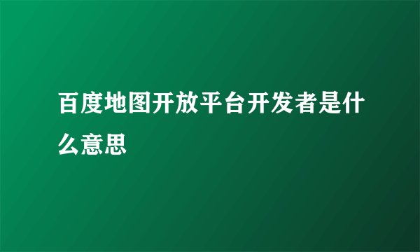 百度地图开放平台开发者是什么意思