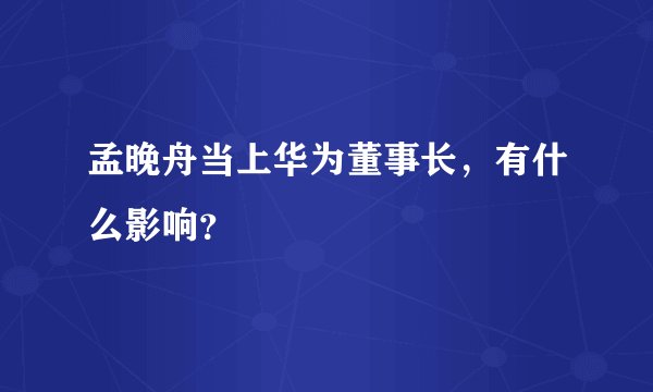 孟晚舟当上华为董事长，有什么影响？