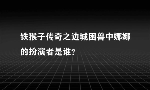 铁猴子传奇之边城困兽中娜娜的扮演者是谁？