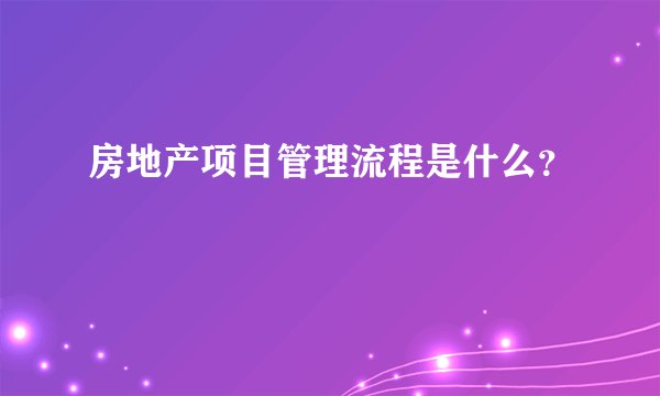 房地产项目管理流程是什么？