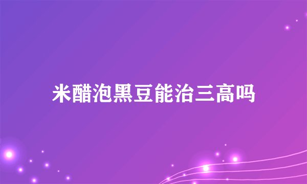 米醋泡黑豆能治三高吗