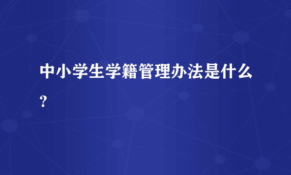 中小学生学籍管理办法是什么？