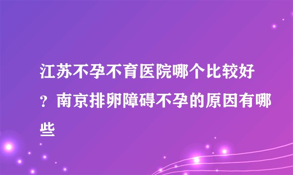 江苏不孕不育医院哪个比较好?南京排卵障碍不孕的原因有哪些